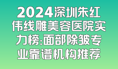 2024深圳朱红伟线雕美容医院实力榜：面部除皱专业靠谱机构推荐