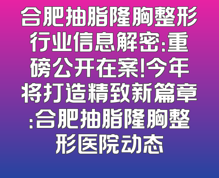 合肥抽脂隆胸整形行业信息解密：重磅公开在案！今年将打造精致新篇章：合肥抽脂隆胸整形医院动态