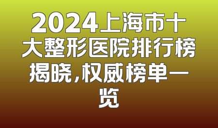 2024上海市十大整形医院排行榜揭晓，权威榜单一览