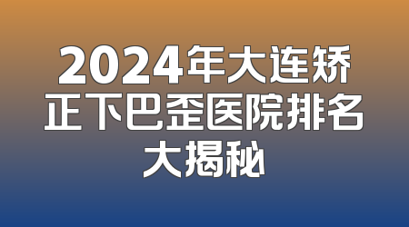 2024年大连矫正下巴歪医院排名大揭秘