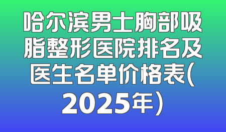 哈尔滨男士胸部吸脂整形医院排名及医生名单价格表（2025年）