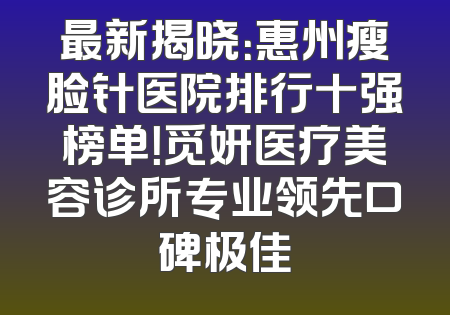 最新揭晓：惠州瘦脸针医院排行十强榜单！觅妍医疗美容诊所专业领先口碑极佳
