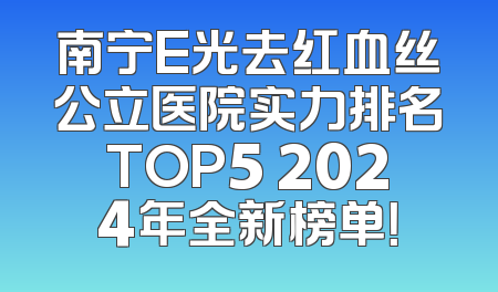 南宁E光去红血丝公立医院实力排名TOP5 2024年全新榜单！