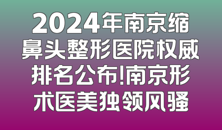 2024年南京缩鼻头整形医院权威排名公布！南京形术医美独领风骚