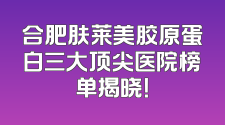 合肥肤莱美胶原蛋白三大顶尖医院榜单揭晓！