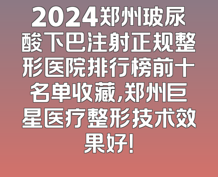 2024郑州玻尿酸下巴注射正规整形医院排行榜前十名单收藏，郑州巨星医疗整形技术效果好！