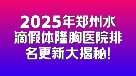 2025年郑州水滴假体隆胸医院排名更新大揭秘！