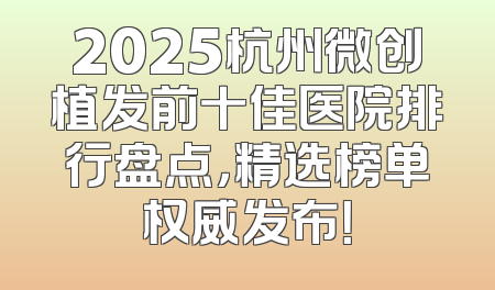 2025杭州微创植发前十佳医院排行盘点，精选榜单权威发布！