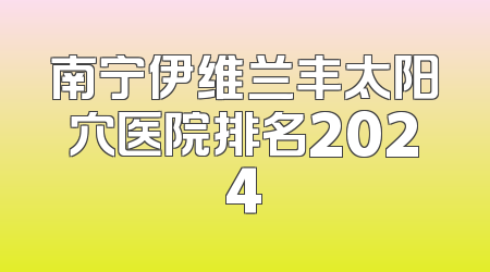 南宁伊维兰丰太阳穴医院排名2024