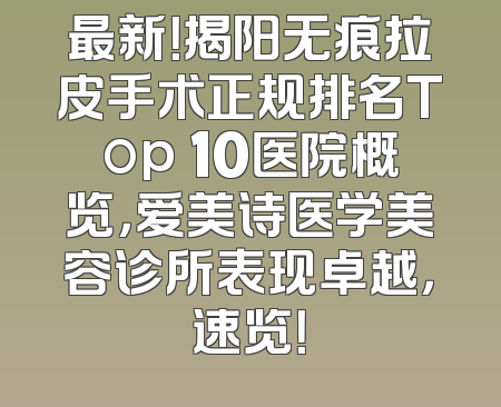 最新！揭阳无痕拉皮手术正规排名Top 10医院概览，爱美诗医学美容诊所表现卓越，速览！