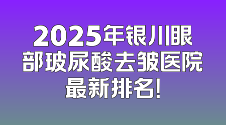 2025年银川眼部玻尿酸去皱医院最新排名！