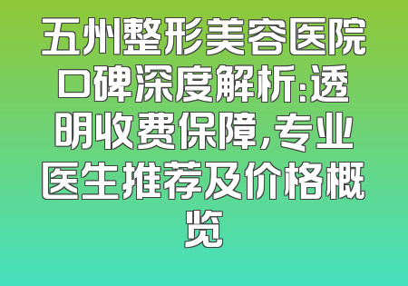 五州整形美容医院口碑深度解析：透明收费保障，专业医生推荐及价格概览