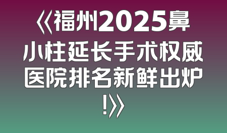 《福州2025鼻小柱延长手术权威医院排名新鲜出炉！》