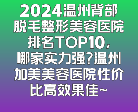 2024温州背部脱毛整形美容医院排名TOP10，哪家实力强？温州加美美容医院性价比高效果佳~