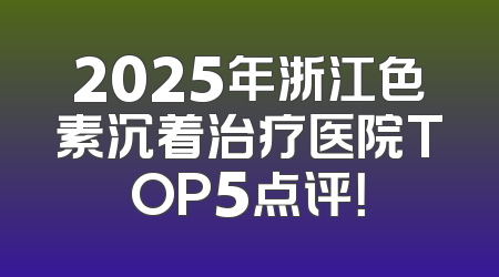2025年浙江色素沉着治疗医院TOP5点评！
