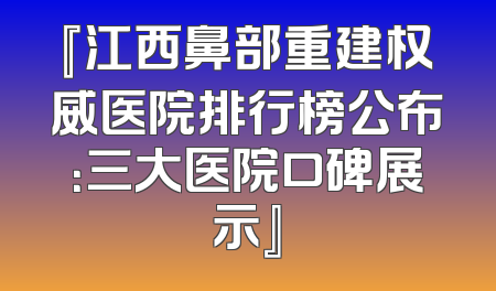 『江西鼻部重建权威医院排行榜公布：三大医院口碑展示』