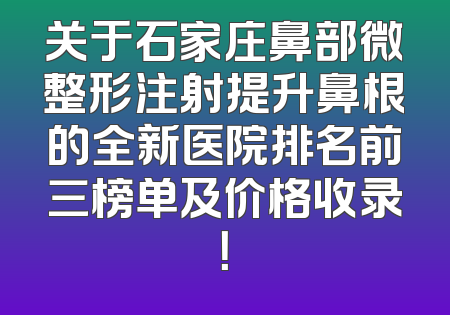 关于石家庄鼻部微整形注射提升鼻根的全新医院排名前三榜单及价格收录！
