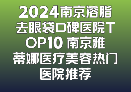 2024南京溶脂去眼袋口碑医院TOP10 南京雅蒂娜医疗美容热门医院推荐