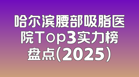 哈尔滨腰部吸脂医院Top3实力榜盘点（2025）
