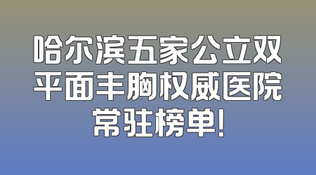 哈尔滨五家公立双平面丰胸权威医院常驻榜单！