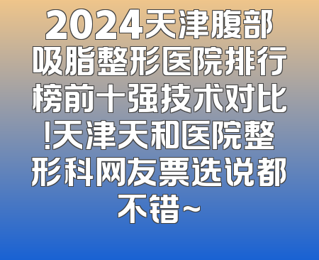 2024天津腹部吸脂整形医院排行榜前十强技术对比！天津天和医院整形科网友票选说都不错~