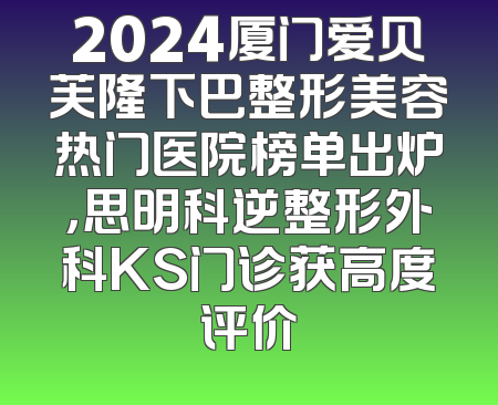 2024厦门爱贝芙隆下巴整形美容热门医院榜单出炉，思明科逆整形外科KS门诊获高度评价