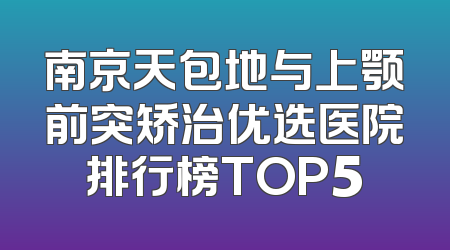 南京天包地与上颚前突矫治优选医院排行榜TOP5