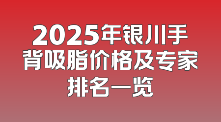 2025年银川手背吸脂价格及专家排名一览
