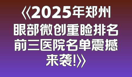 《2025年郑州眼部微创重睑排名前三医院名单震撼来袭！》