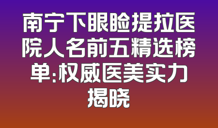南宁下眼睑提拉医院人名前五精选榜单：权威医美实力揭晓