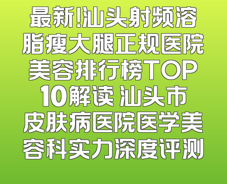 最新！汕头射频溶脂瘦大腿正规医院美容排行榜TOP10解读 汕头市皮肤病医院医学美容科实力深度评测