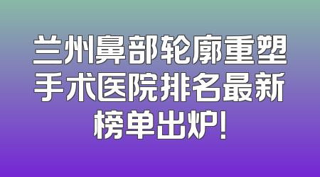 兰州鼻部轮廓重塑手术医院排名最新榜单出炉！
