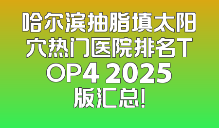 哈尔滨抽脂填太阳穴热门医院排名TOP4 2025版汇总！