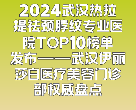 2024武汉热拉提祛颈脖纹专业医院TOP10榜单发布——武汉伊丽莎白医疗美容门诊部权威盘点