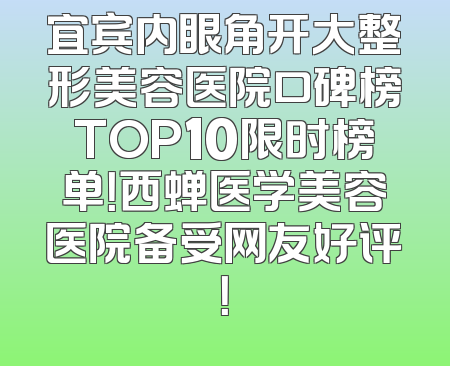 宜宾内眼角开大整形美容医院口碑榜TOP10限时榜单！西蝉医学美容医院备受网友好评！