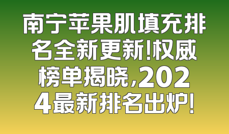 南宁苹果肌填充排名全新更新！权威榜单揭晓，2024最新排名出炉！