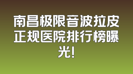 南昌极限音波拉皮正规医院排行榜曝光!
