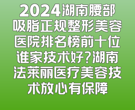 2024湖南腰部吸脂正规整形美容医院排名榜前十位谁家技术好？湖南法莱丽医疗美容技术放心有保障