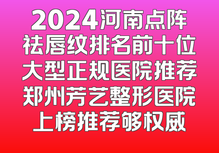 2024河南点阵祛唇纹排名前十位大型正规医院推荐郑州芳艺整形医院上榜推荐够权威