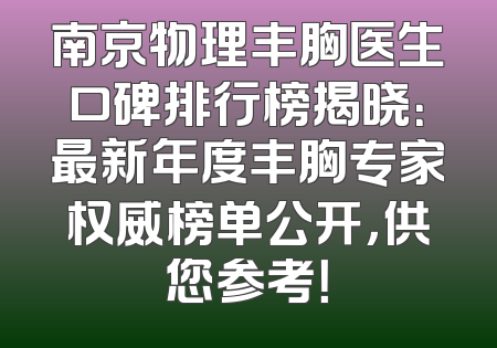 南京物理丰胸医生口碑排行榜揭晓：最新年度丰胸专家权威榜单公开，供您参考！