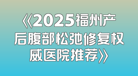 《2025福州产后腹部松弛修复权威医院推荐》