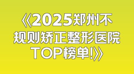 《2025郑州不规则矫正整形医院TOP榜单！》