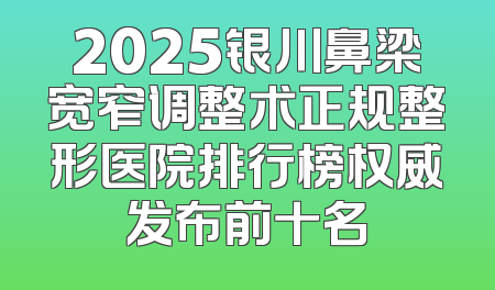2025银川鼻梁宽窄调整术正规整形医院排行榜权威发布前十名