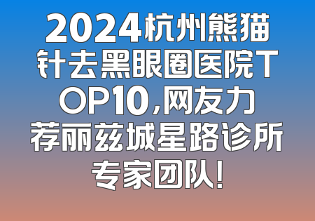 2024杭州熊猫针去黑眼圈医院TOP10，网友力荐丽兹城星路诊所专家团队！