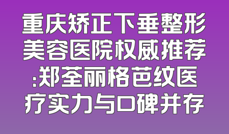 重庆矫正下垂整形美容医院权威推荐：郑荃丽格芭纹医疗实力与口碑并存