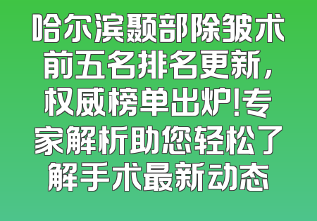 哈尔滨颞部除皱术前五名排名更新，权威榜单出炉！专家解析助您轻松了解手术最新动态