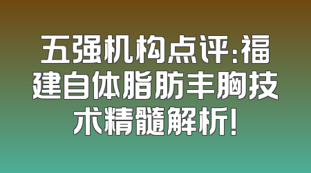 五强机构点评：福建自体脂肪丰胸技术精髓解析!