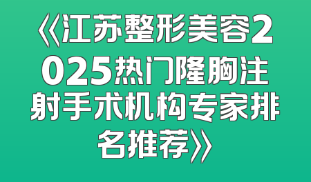 《江苏整形美容2025热门隆胸注射手术机构专家排名推荐》