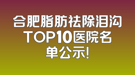 合肥脂肪祛除泪沟TOP10医院名单公示！