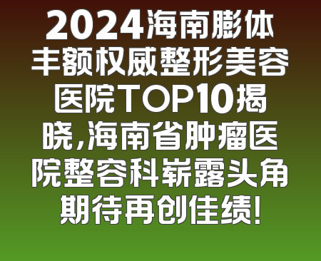 2024海南膨体丰额权威整形美容医院TOP10揭晓，海南省肿瘤医院整容科崭露头角期待再创佳绩！
